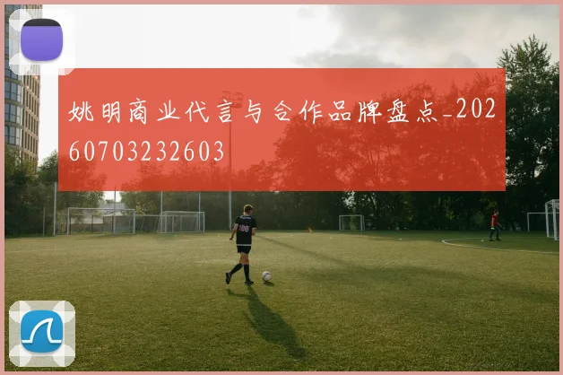 姚明商业代言与合作品牌盘点_20260703232603