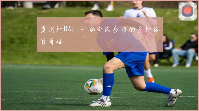 贵州村BA:一场全民参与的乡村体育奇迹