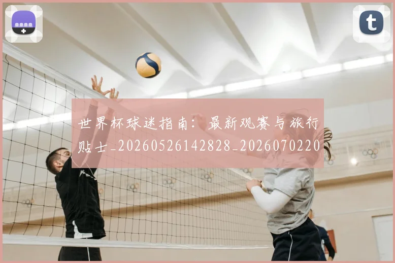 世界杯球迷指南：最新观赛与旅行贴士_20260526142828_20260702200721