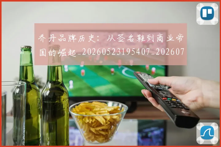 乔丹品牌历史：从签名鞋到商业帝国的崛起_20260523195407_20260703210052