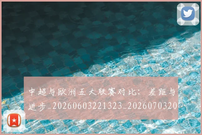 中超与欧洲五大联赛对比：差距与进步_20260603221323_20260703203522_20260716184339