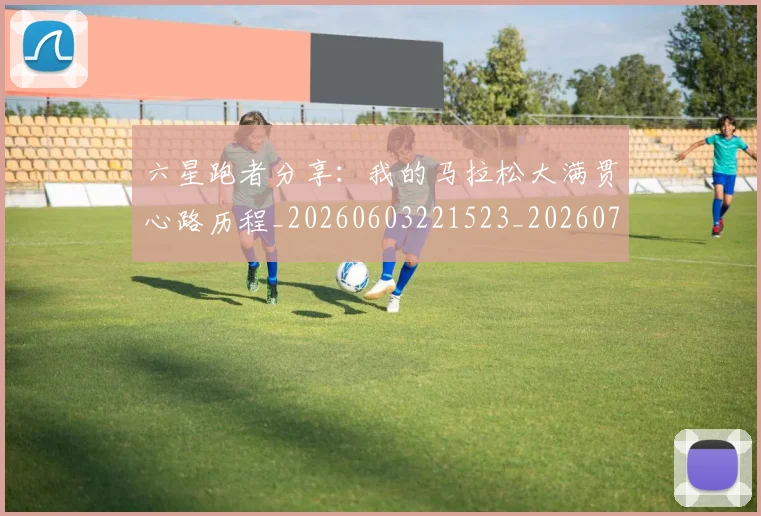 六星跑者分享：我的马拉松大满贯心路历程_20260603221523_20260703214913_20260718004551