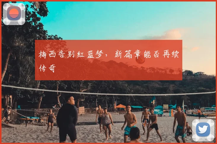 梅西告别红蓝梦,新篇章能否再续传奇