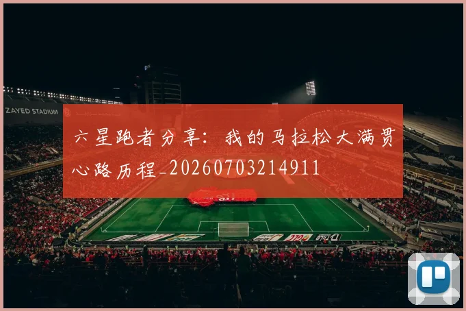 六星跑者分享：我的马拉松大满贯心路历程_20260703214911