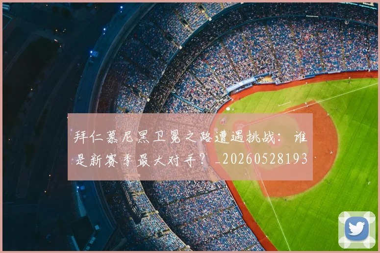 拜仁慕尼黑卫冕之路遭遇挑战：谁是新赛季最大对手？_20260528193014