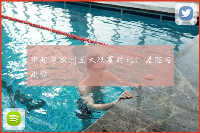 中超与欧洲五大联赛对比：差距与进步