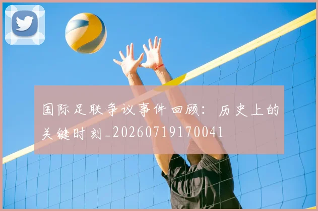 国际足联争议事件回顾:历史上的关键时刻_20260719170041