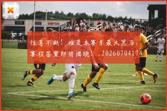 惊喜不断！谁是本赛季最大黑马，赛程答案即将揭晓！_20260704174248_20260723172657