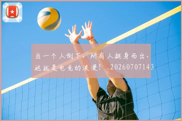 当一个人倒下,所有人挺身而出,这就是电竞的浪漫!_20260707143522
