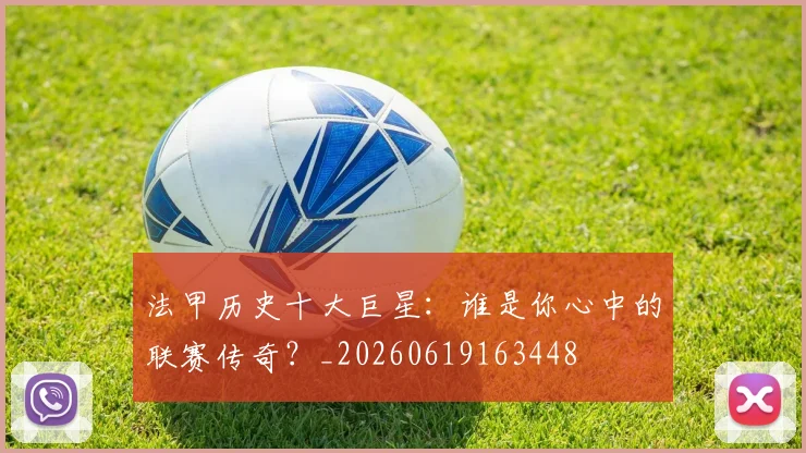 法甲历史十大巨星：谁是你心中的联赛传奇？_20260619163448