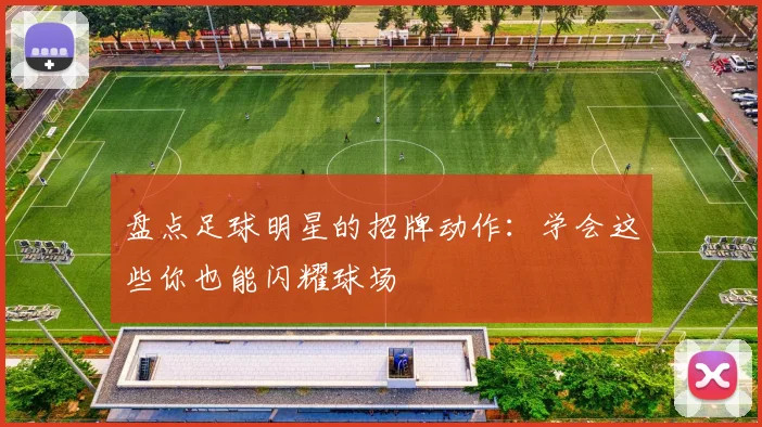盘点足球明星的招牌动作：学会这些你也能闪耀球场